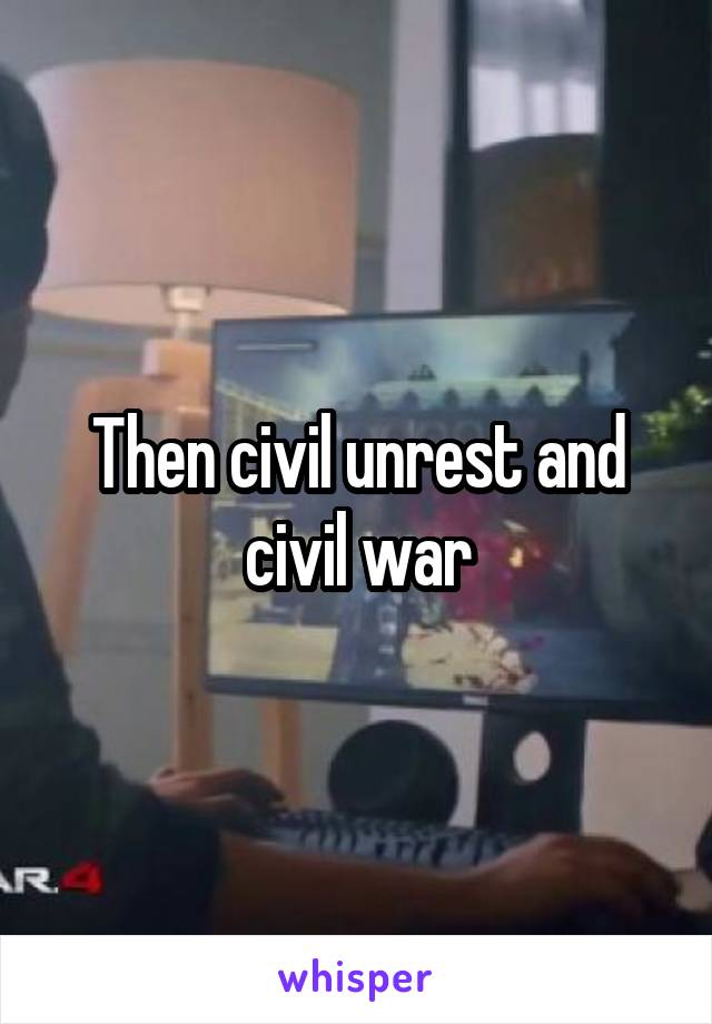 Then civil unrest and civil war