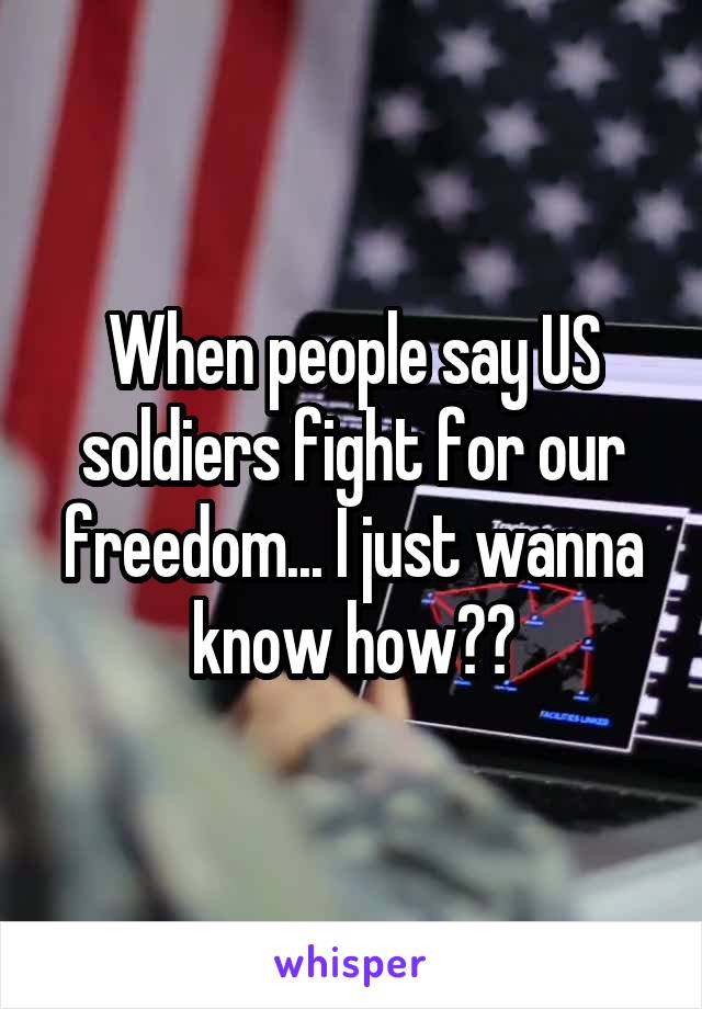 When people say US soldiers fight for our freedom... I just wanna know how??