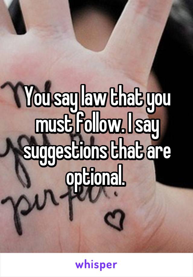 You say law that you must follow. I say suggestions that are optional. 