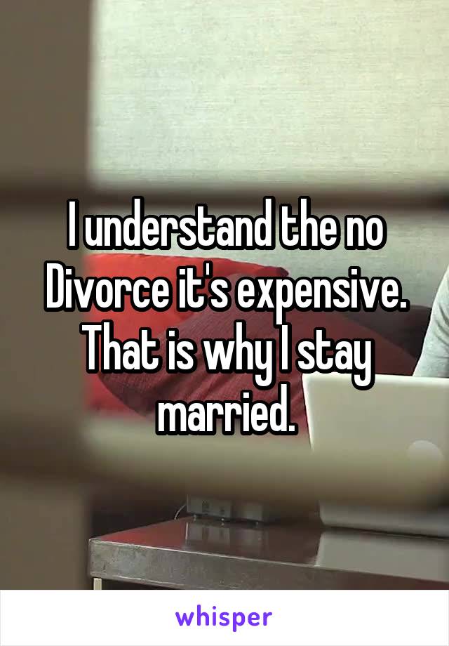 I understand the no Divorce it's expensive. That is why I stay married.