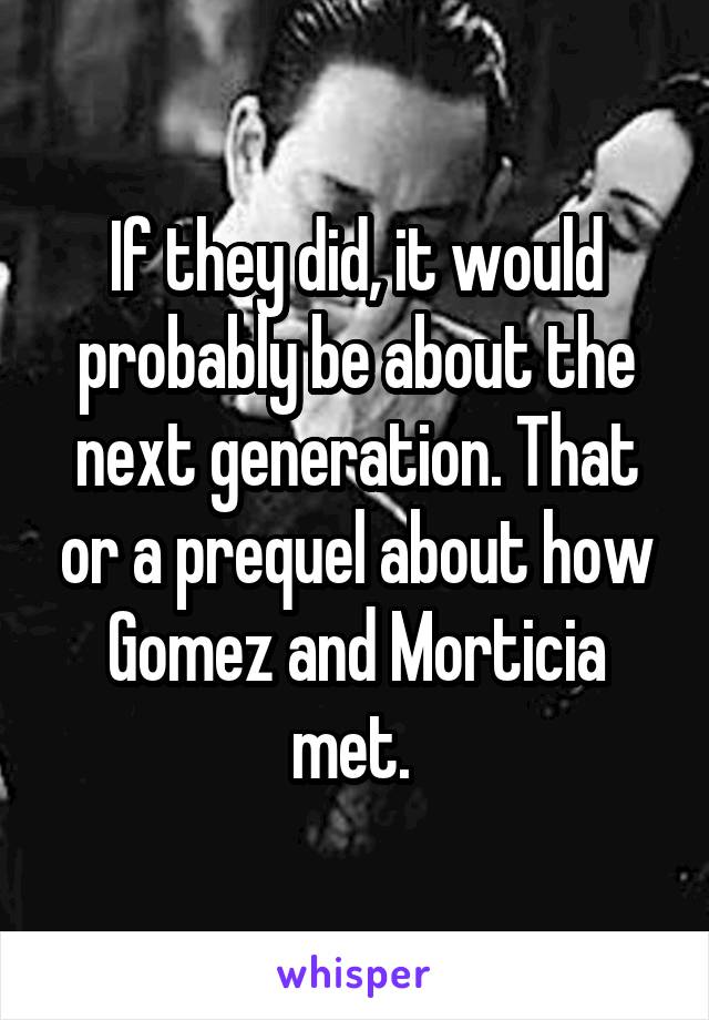 If they did, it would probably be about the next generation. That or a prequel about how Gomez and Morticia met. 
