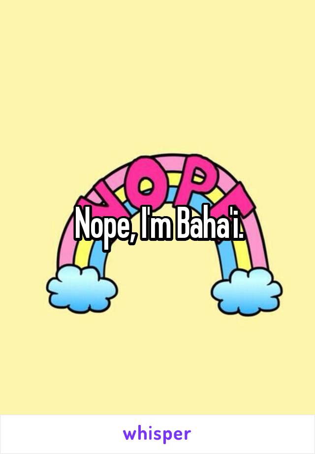 Nope, I'm Baha'i.