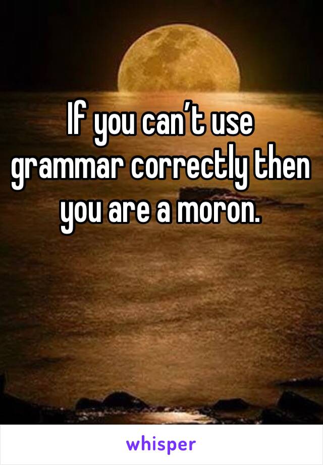 If you can’t use grammar correctly then you are a moron. 