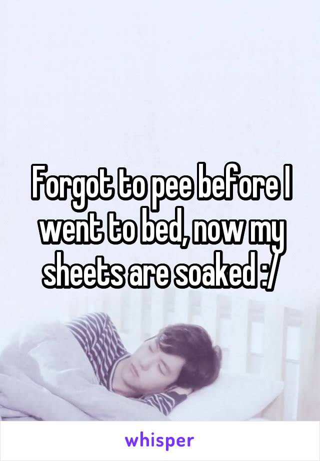 Forgot to pee before I went to bed, now my sheets are soaked :/