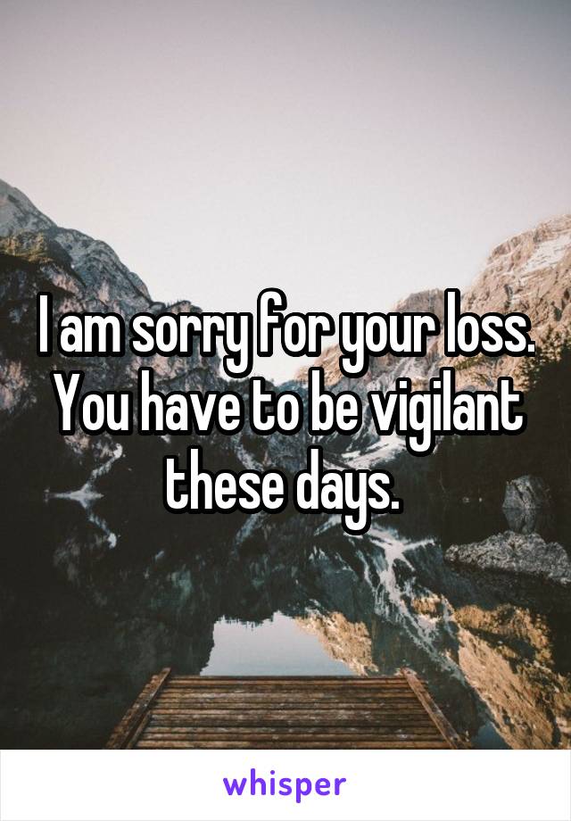 I am sorry for your loss. You have to be vigilant these days. 