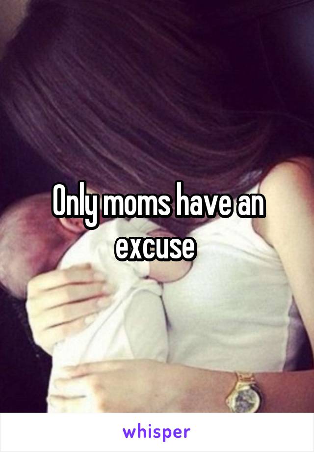 Only moms have an excuse 