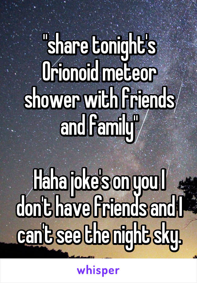 "share tonight's Orionoid meteor shower with friends and family"

Haha joke's on you I don't have friends and I can't see the night sky.