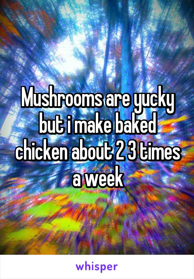 Mushrooms are yucky but i make baked chicken about 2 3 times a week