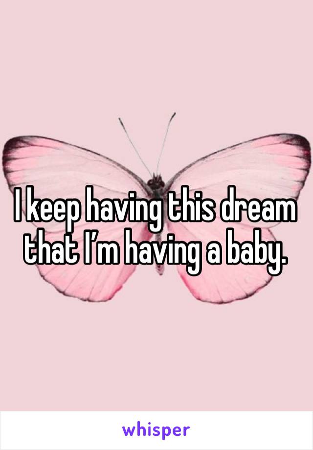 I keep having this dream that I’m having a baby. 