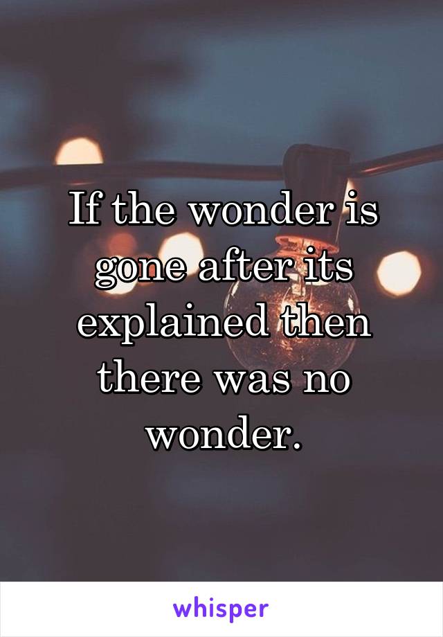 If the wonder is gone after its explained then there was no wonder.