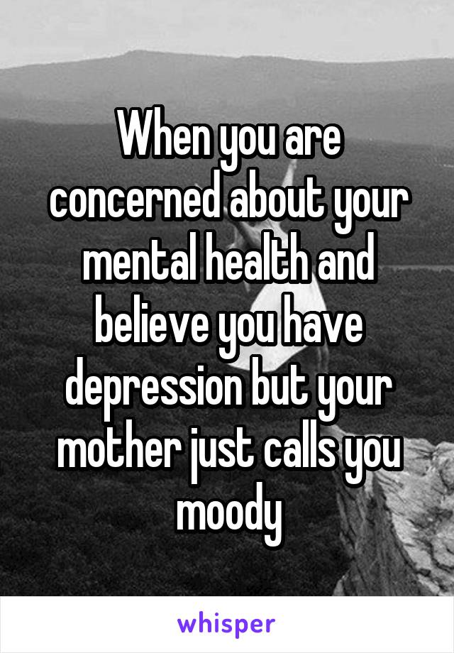 When you are concerned about your mental health and believe you have depression but your mother just calls you moody