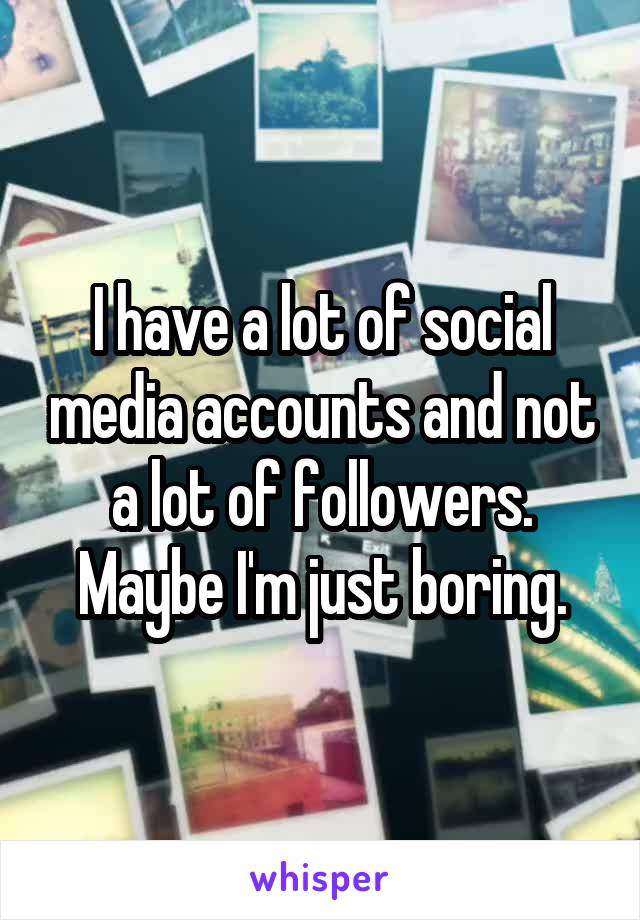 I have a lot of social media accounts and not a lot of followers. Maybe I'm just boring.