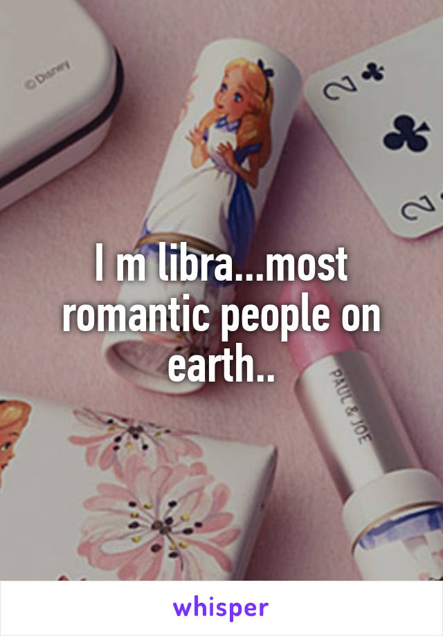 I m libra...most romantic people on earth..