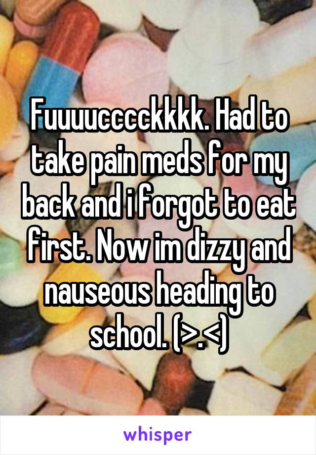 Fuuuucccckkkk. Had to take pain meds for my back and i forgot to eat first. Now im dizzy and nauseous heading to school. (>.<)