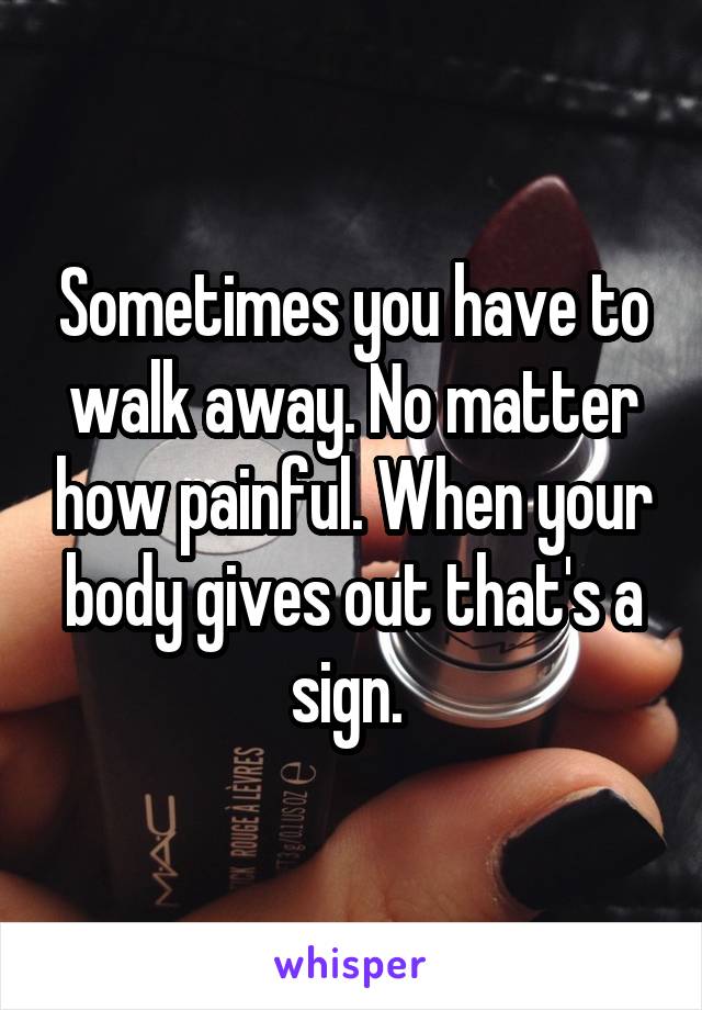 Sometimes you have to walk away. No matter how painful. When your body gives out that's a sign. 
