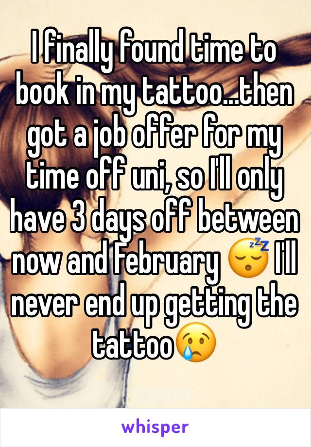 I finally found time to book in my tattoo...then got a job offer for my time off uni, so I'll only have 3 days off between now and February 😴 I'll never end up getting the tattoo😢