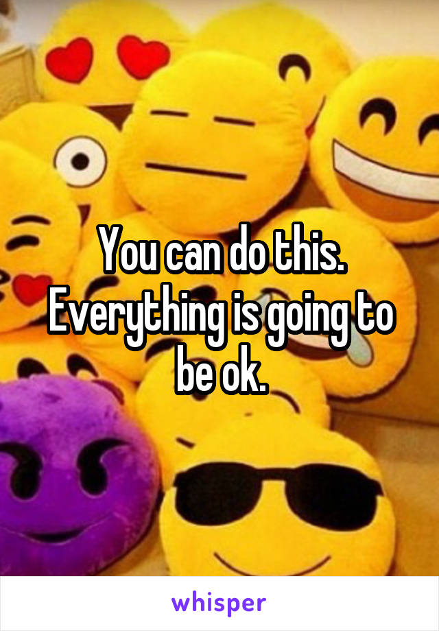 You can do this.
Everything is going to be ok.