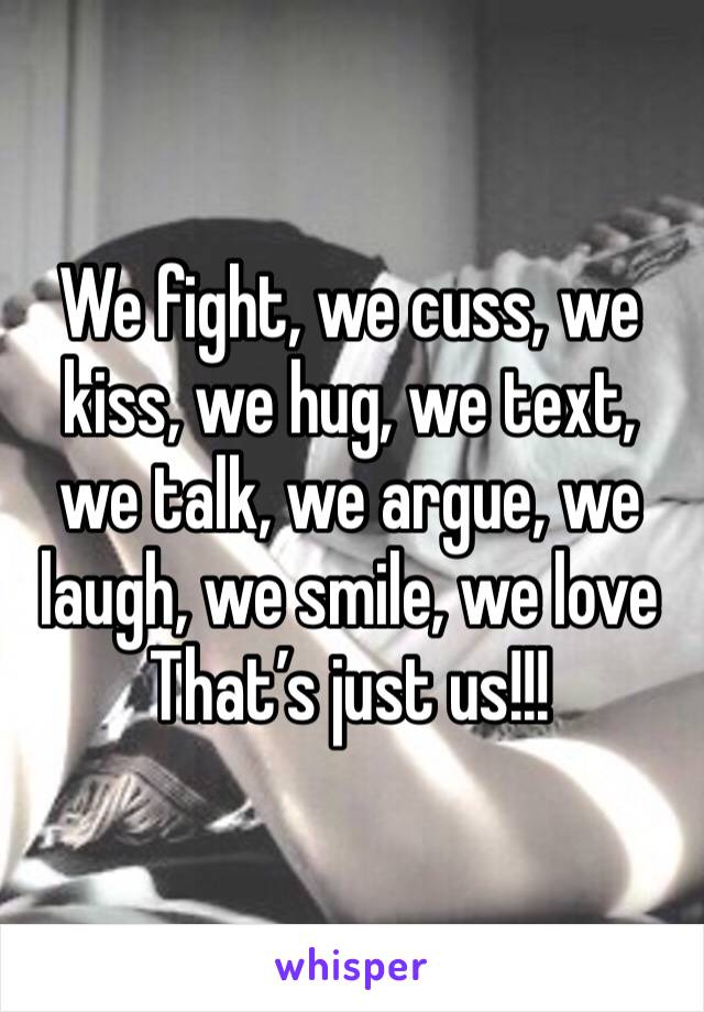 We fight, we cuss, we kiss, we hug, we text, we talk, we argue, we laugh, we smile, we love 
That’s just us!!!
