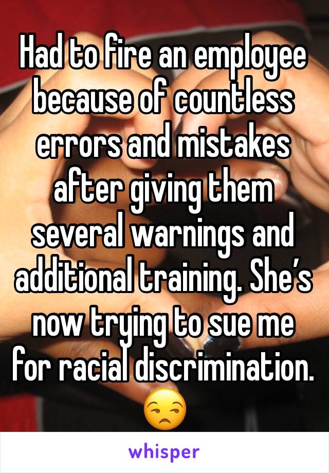 Had to fire an employee because of countless errors and mistakes after giving them several warnings and additional training. She’s now trying to sue me for racial discrimination. 😒