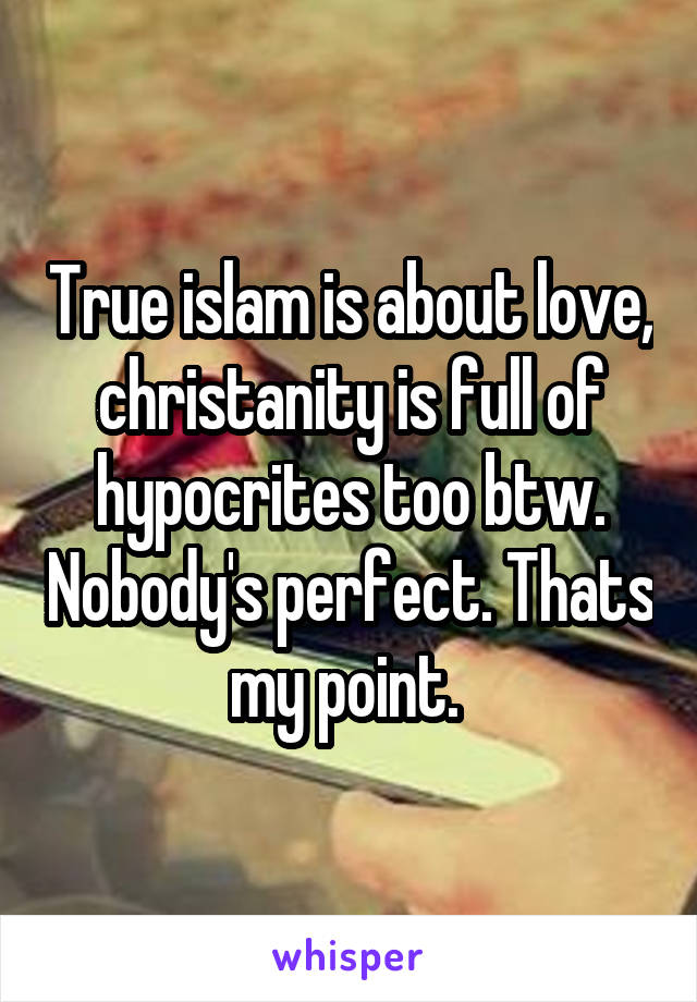 True islam is about love, christanity is full of hypocrites too btw. Nobody's perfect. Thats my point. 