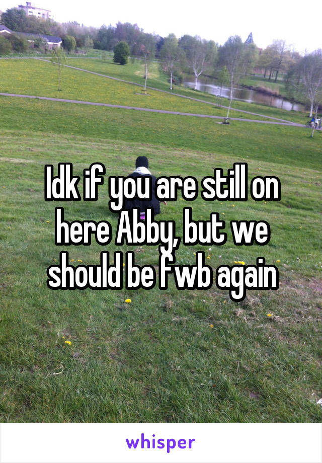 Idk if you are still on here Abby, but we should be fwb again