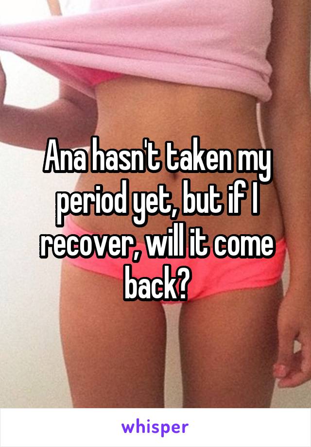 Ana hasn't taken my period yet, but if I recover, will it come back?