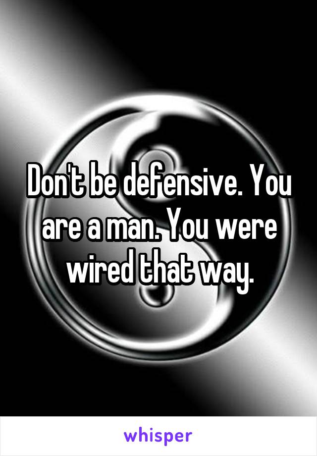 Don't be defensive. You are a man. You were wired that way.