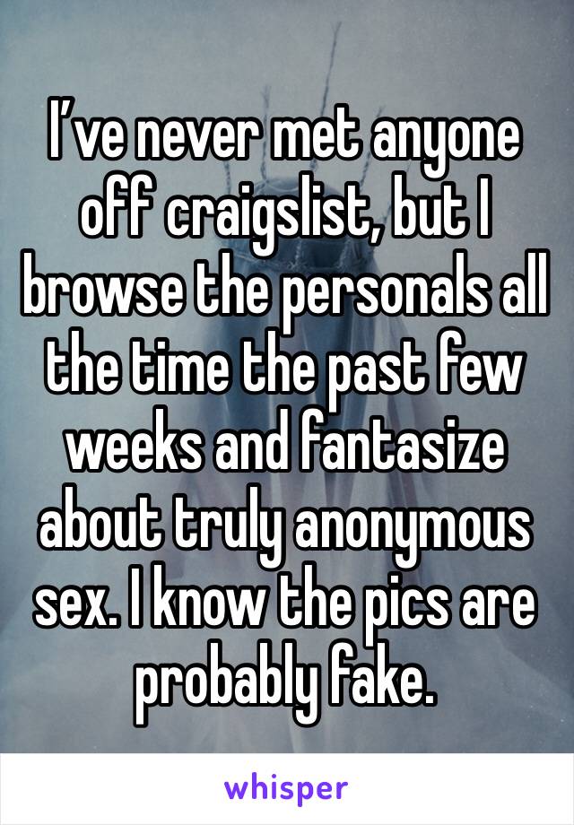 I’ve never met anyone off craigslist, but I browse the personals all the time the past few weeks and fantasize about truly anonymous sex. I know the pics are probably fake.