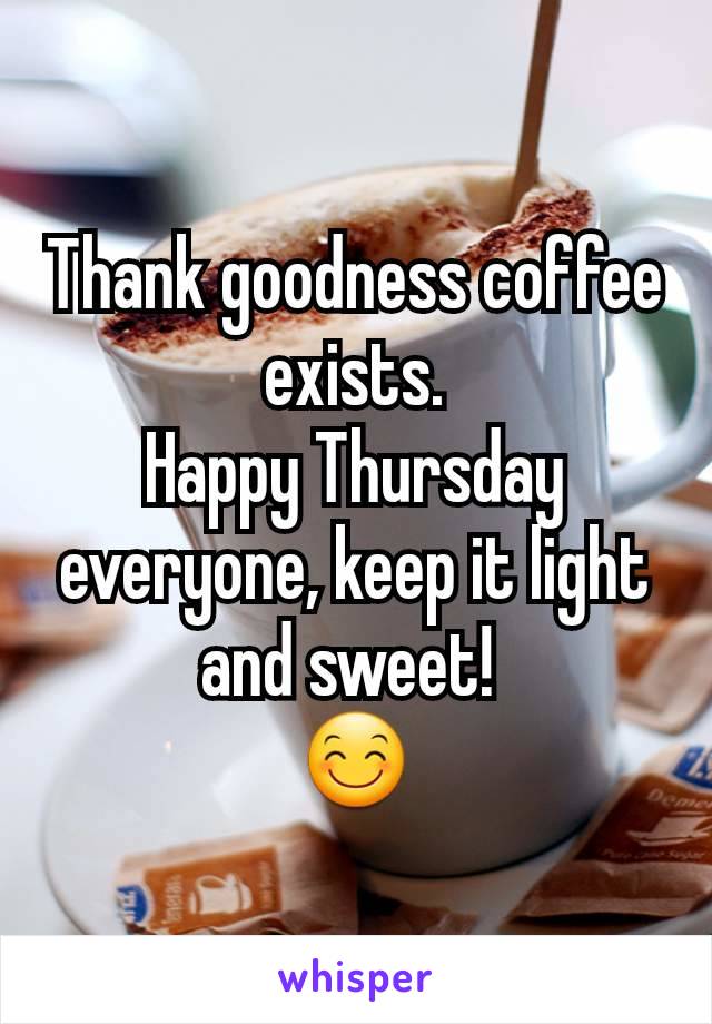 Thank goodness coffee exists.
Happy Thursday everyone, keep it light and sweet! 
😊