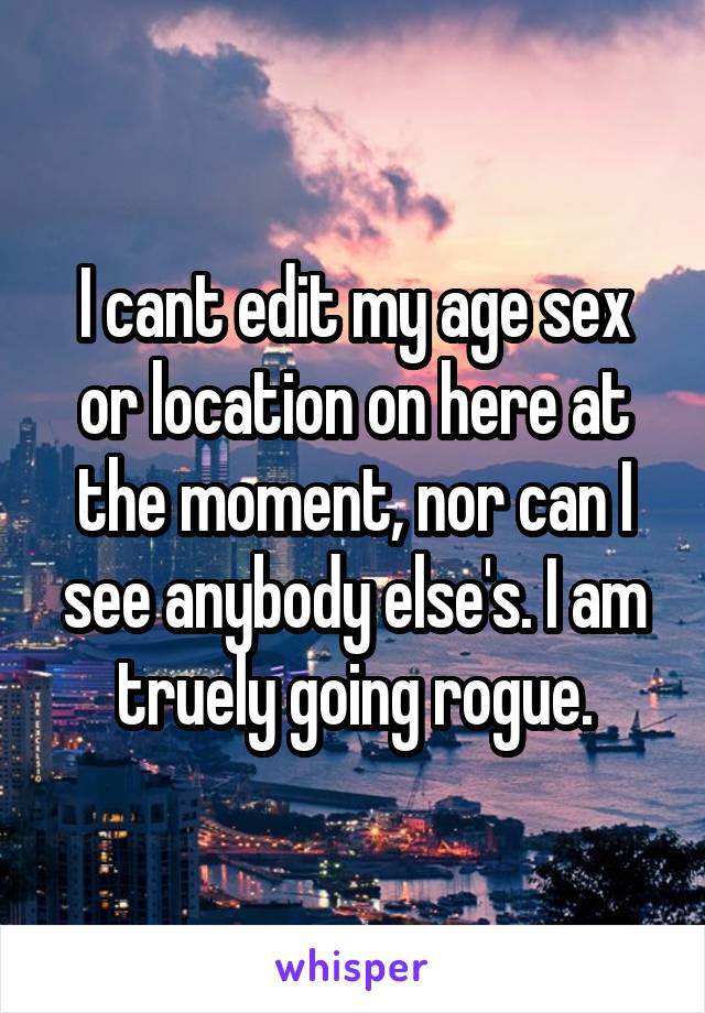I cant edit my age sex or location on here at the moment, nor can I see anybody else's. I am truely going rogue.