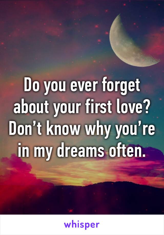 Do you ever forget about your first love? Don’t know why you’re in my dreams often.