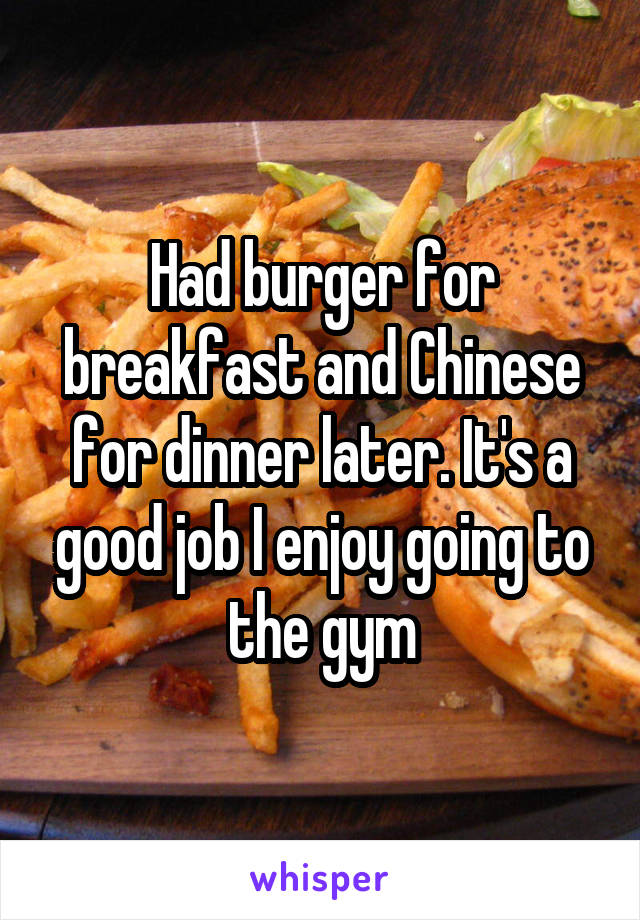 Had burger for breakfast and Chinese for dinner later. It's a good job I enjoy going to the gym