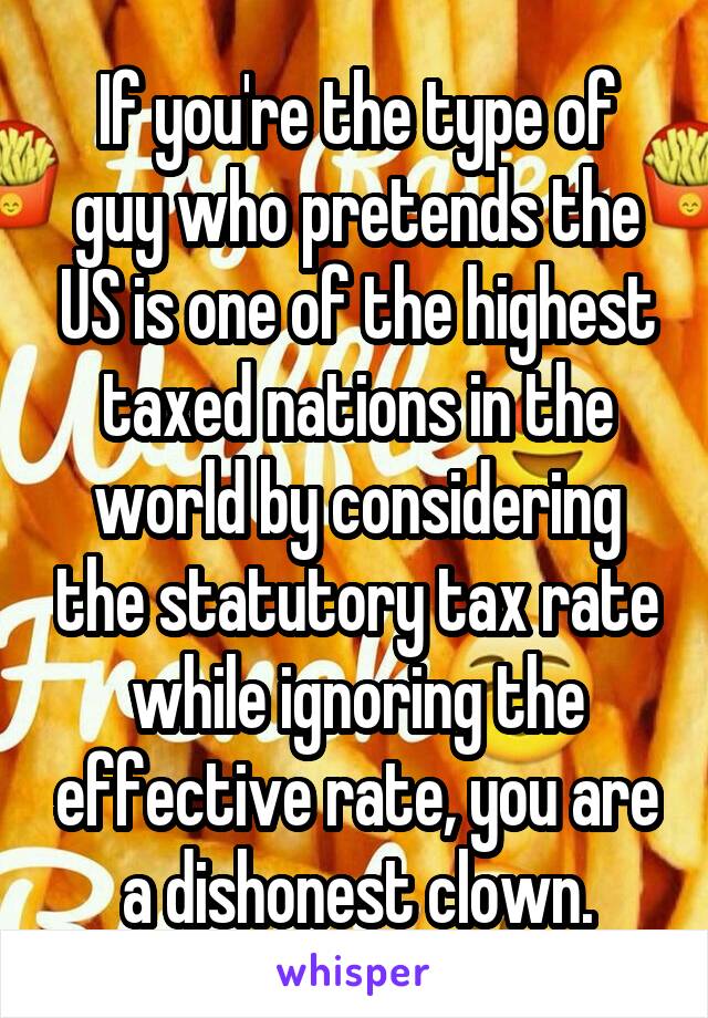 If you're the type of guy who pretends the US is one of the highest taxed nations in the world by considering the statutory tax rate while ignoring the effective rate, you are a dishonest clown.