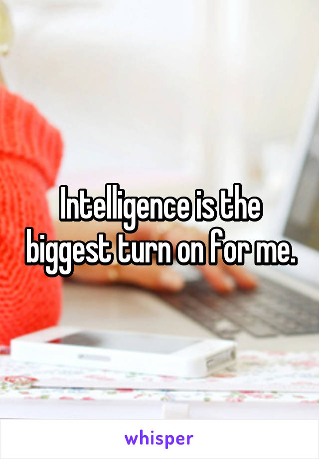 Intelligence is the biggest turn on for me.