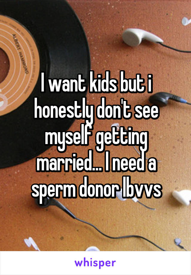 I want kids but i honestly don't see myself getting married... I need a sperm donor lbvvs