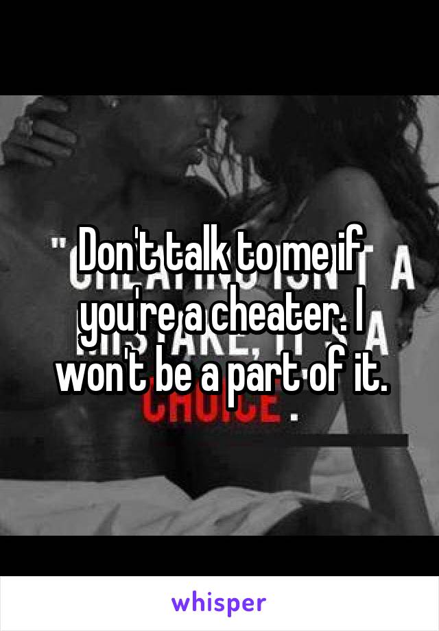 Don't talk to me if you're a cheater. I won't be a part of it.