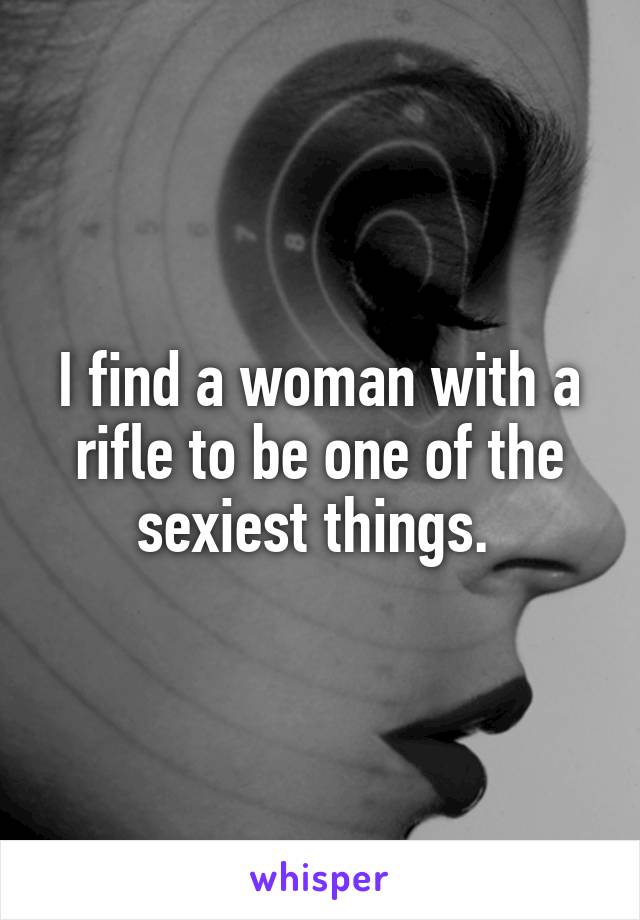 I find a woman with a rifle to be one of the sexiest things. 