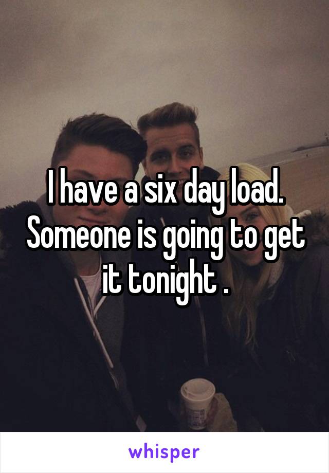 I have a six day load. Someone is going to get it tonight .