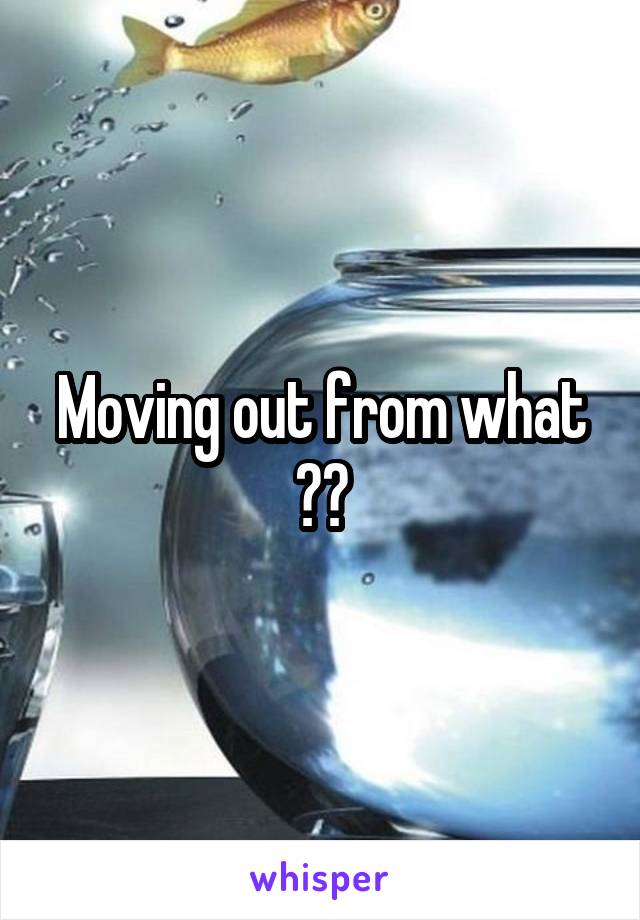 Moving out from what ??