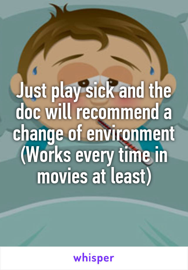 Just play sick and the doc will recommend a change of environment
(Works every time in movies at least)