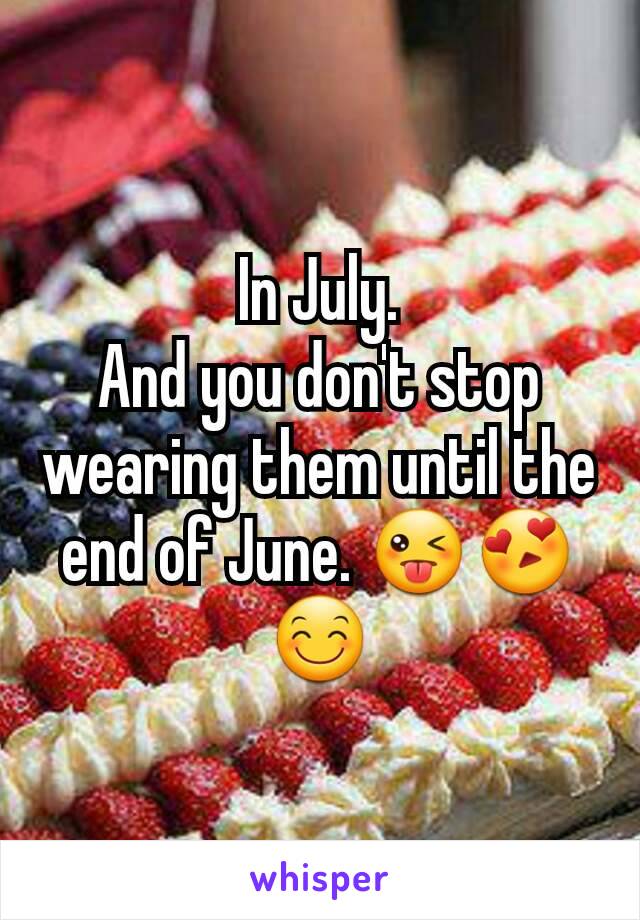 In July.
And you don't stop wearing them until the end of June. 😜😍😊