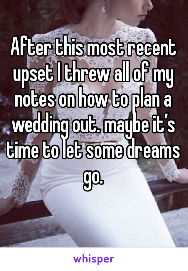 After this most recent upset I threw all of my notes on how to plan a wedding out. maybe it’s time to let some dreams go.