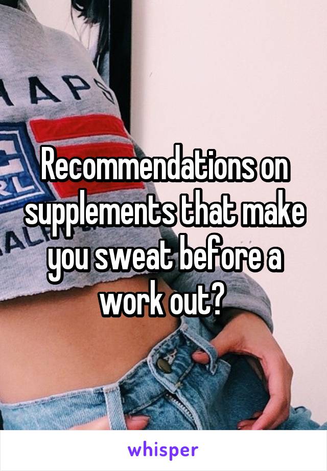 Recommendations on supplements that make you sweat before a work out? 