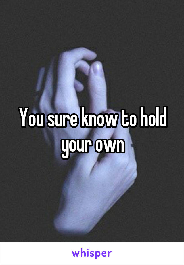 You sure know to hold your own