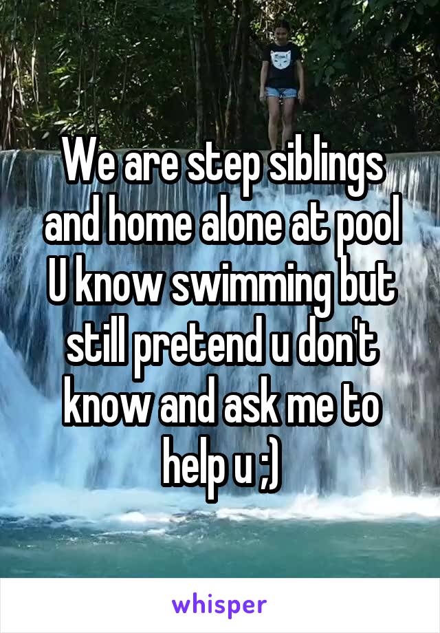 We are step siblings and home alone at pool
U know swimming but still pretend u don't know and ask me to help u ;)