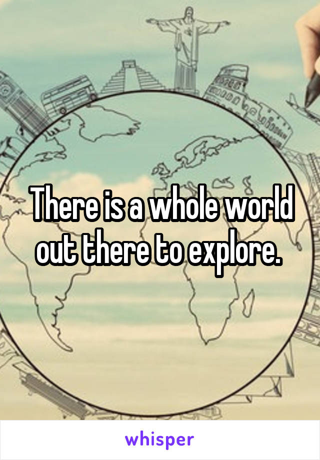There is a whole world out there to explore. 