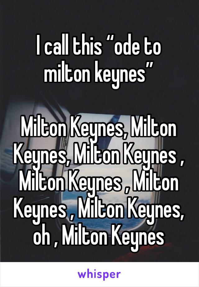 I call this “ode to milton keynes”

Milton Keynes, Milton Keynes, Milton Keynes , Milton Keynes , Milton Keynes , Milton Keynes, oh , Milton Keynes