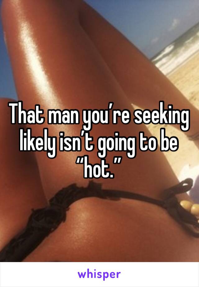 That man you’re seeking likely isn’t going to be “hot.”