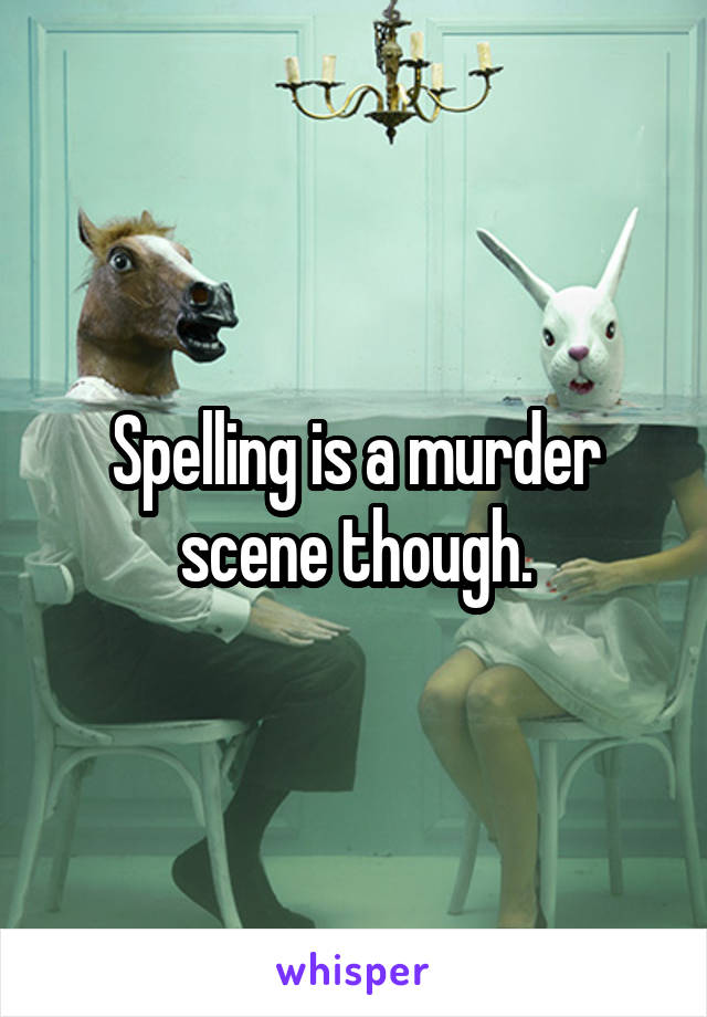 Spelling is a murder scene though.