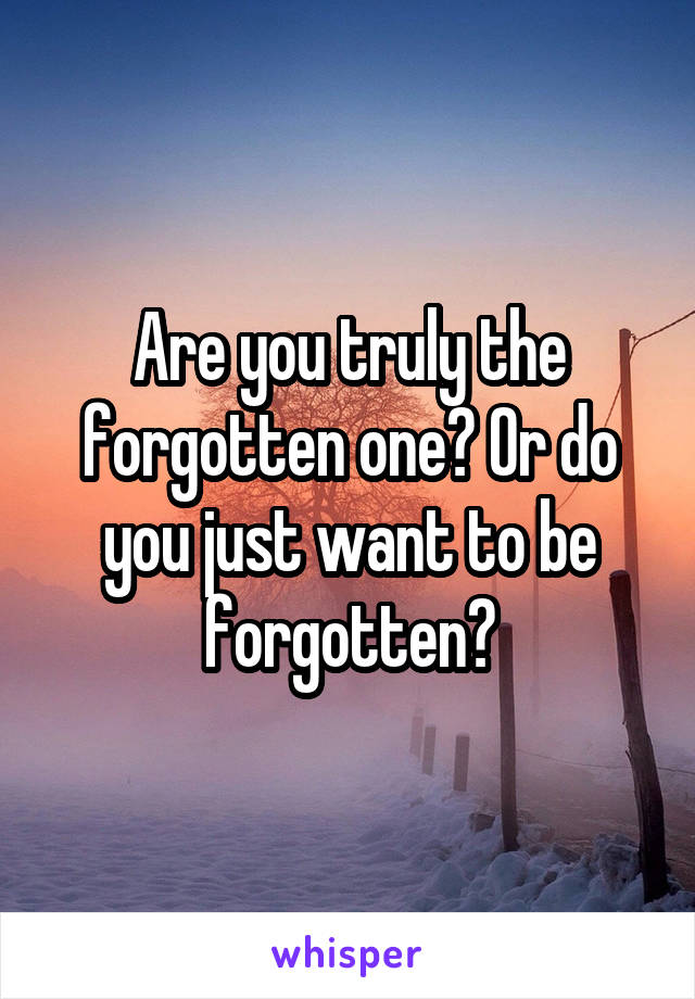 Are you truly the forgotten one? Or do you just want to be forgotten?